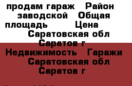 продам гараж › Район ­ заводской › Общая площадь ­ 21 › Цена ­ 200 000 - Саратовская обл., Саратов г. Недвижимость » Гаражи   . Саратовская обл.,Саратов г.